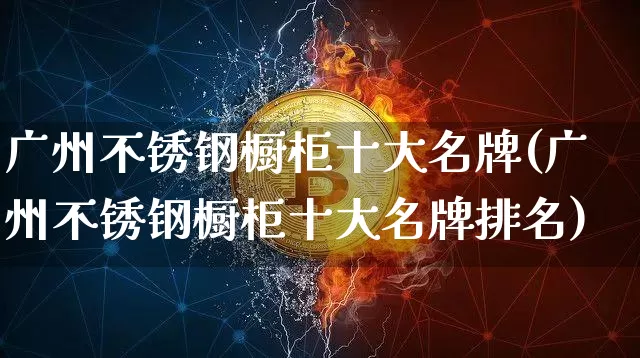 广州不锈钢橱柜十大名牌(广州不锈钢橱柜十大名牌排名)_https://www.qgjzrcxxzxpt.com_郑商所_第1张