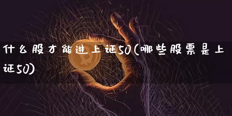 什么股才能进上证50(哪些股票是上证50)_https://www.qgjzrcxxzxpt.com_中金所_第1张