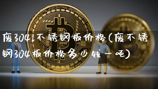 废304l不锈钢板价格(废不锈钢304板价格多少钱一吨)_https://www.qgjzrcxxzxpt.com_上期能源_第1张