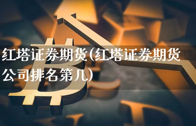 红塔证券期货(红塔证券期货公司排名第几)_https://www.qgjzrcxxzxpt.com_上期所_第1张