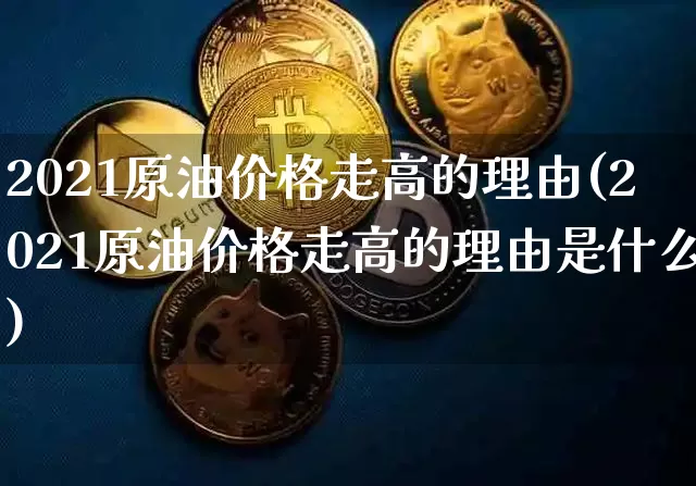 2021原油价格走高的理由(2021原油价格走高的理由是什么)_https://www.qgjzrcxxzxpt.com_广期所_第1张