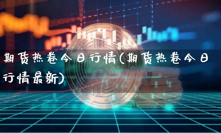 期货热卷今日行情(期货热卷今日行情最新)_https://www.qgjzrcxxzxpt.com_广期所_第1张