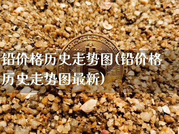 铅价格历史走势图(铅价格历史走势图最新)_https://www.qgjzrcxxzxpt.com_上期能源_第1张