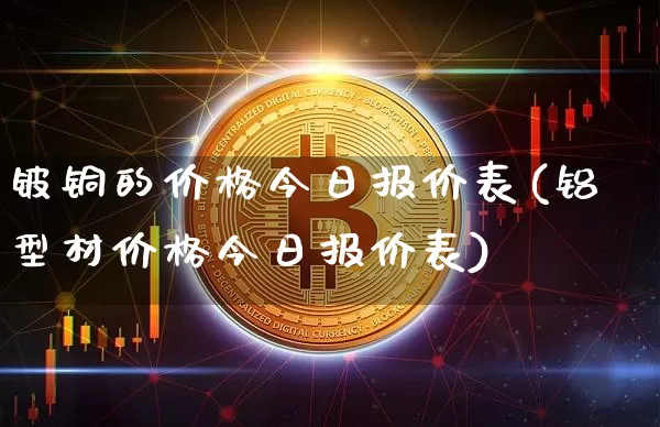 铍铜的价格今日报价表(铝型材价格今日报价表)_https://www.qgjzrcxxzxpt.com_郑商所_第1张