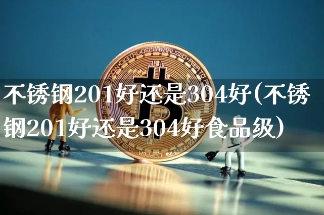 不锈钢201好还是304好(不锈钢201好还是304好食品级)_https://www.qgjzrcxxzxpt.com_广期所_第1张