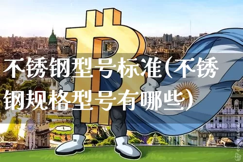 不锈钢型号标准(不锈钢规格型号有哪些)_https://www.qgjzrcxxzxpt.com_郑商所_第1张