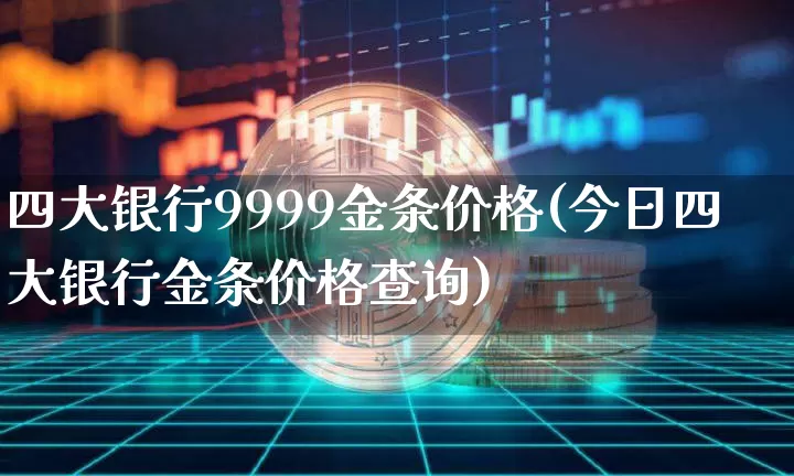 四大银行9999金条价格(今日四大银行金条价格查询)_https://www.qgjzrcxxzxpt.com_大商所_第1张