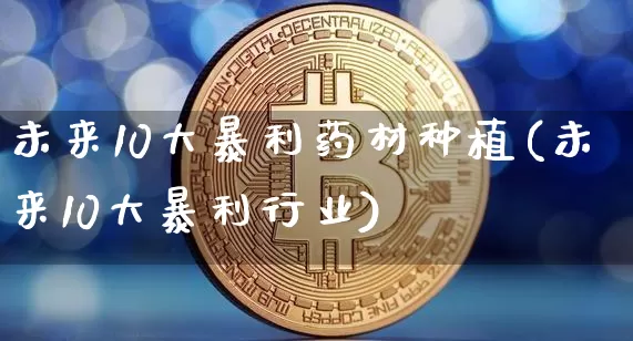未来10大暴利药材种植(未来10大暴利行业)_https://www.qgjzrcxxzxpt.com_广期所_第1张