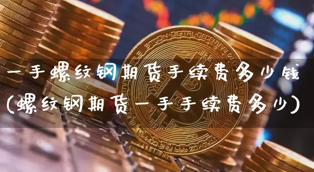 一手螺纹钢期货手续费多少钱(螺纹钢期货一手手续费多少)_https://www.qgjzrcxxzxpt.com_广期所_第1张
