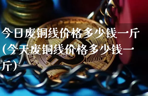 今日废铜线价格多少钱一斤(今天废铜线价格多少钱一斤)_https://www.qgjzrcxxzxpt.com_中金所_第1张