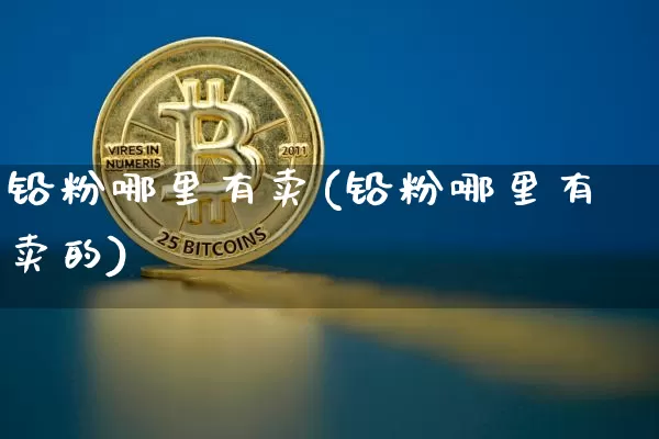 铅粉哪里有卖(铅粉哪里有卖的)_https://www.qgjzrcxxzxpt.com_大商所_第1张