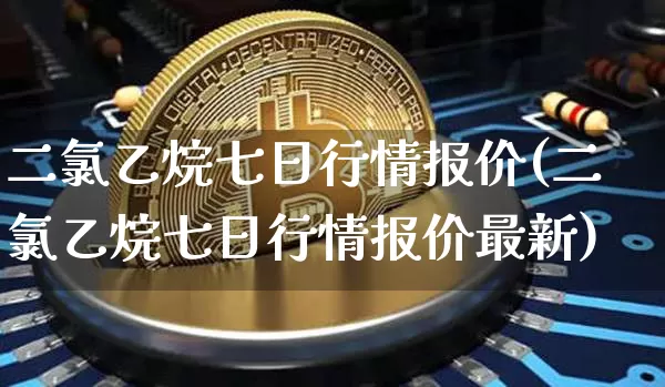 二氯乙烷七日行情报价(二氯乙烷七日行情报价最新)_https://www.qgjzrcxxzxpt.com_大商所_第1张
