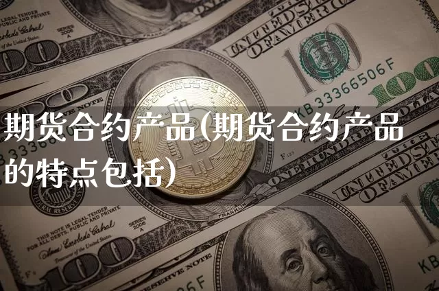 期货合约产品(期货合约产品的特点包括)_https://www.qgjzrcxxzxpt.com_郑商所_第1张