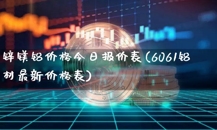 锌镁铝价格今日报价表(6061铝材最新价格表)_https://www.qgjzrcxxzxpt.com_上期能源_第1张