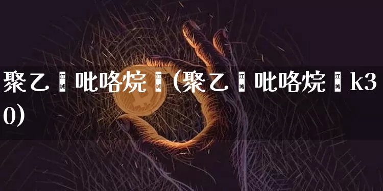聚乙烯吡咯烷酮(聚乙烯吡咯烷酮k30)_https://www.qgjzrcxxzxpt.com_上期能源_第1张