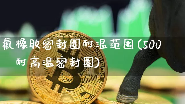 氟橡胶密封圈耐温范围(500℃耐高温密封圈)_https://www.qgjzrcxxzxpt.com_中金所_第1张