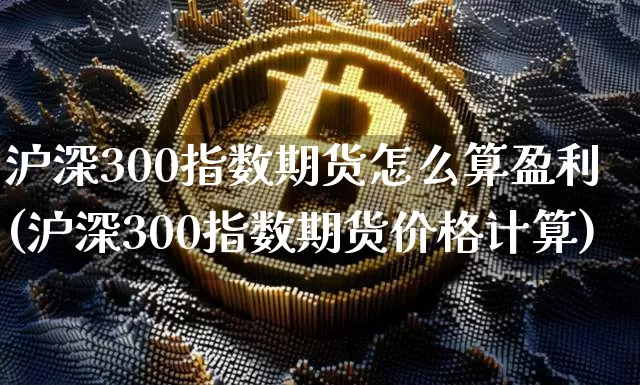 沪深300指数期货怎么算盈利(沪深300指数期货价格计算)_https://www.qgjzrcxxzxpt.com_广期所_第1张