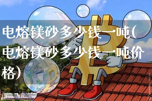 电熔镁砂多少钱一吨(电熔镁砂多少钱一吨价格)_https://www.qgjzrcxxzxpt.com_上期能源_第1张