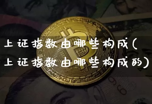 上证指数由哪些构成(上证指数由哪些构成的)_https://www.qgjzrcxxzxpt.com_郑商所_第1张