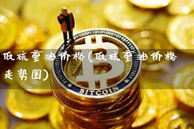 低硫重油价格(低硫重油价格走势图)_https://www.qgjzrcxxzxpt.com_大商所_第1张