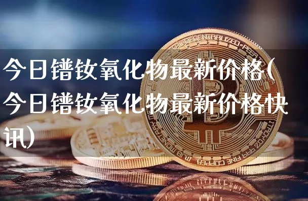 今日镨钕氧化物最新价格(今日镨钕氧化物最新价格快讯)_https://www.qgjzrcxxzxpt.com_郑商所_第1张