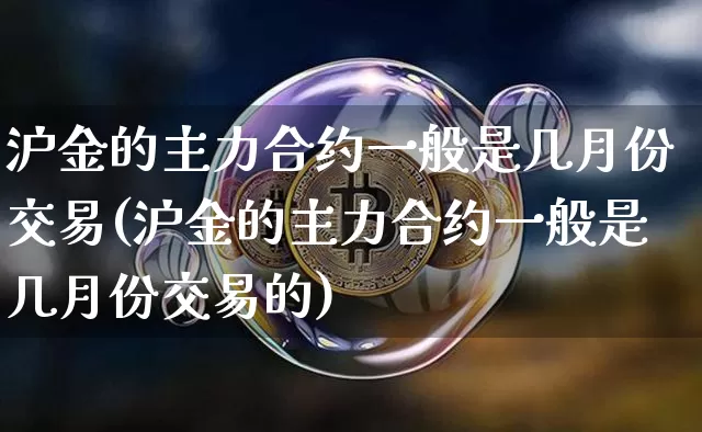 沪金的主力合约一般是几月份交易(沪金的主力合约一般是几月份交易的)_https://www.qgjzrcxxzxpt.com_广期所_第1张