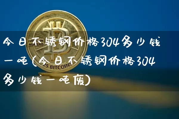 今日不锈钢价格304多少钱一吨(今日不锈钢价格304多少钱一吨废)_https://www.qgjzrcxxzxpt.com_大商所_第1张