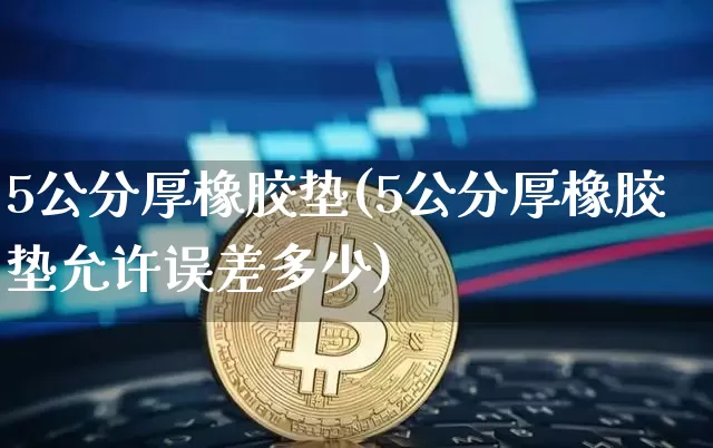 5公分厚橡胶垫(5公分厚橡胶垫允许误差多少)_https://www.qgjzrcxxzxpt.com_广期所_第1张