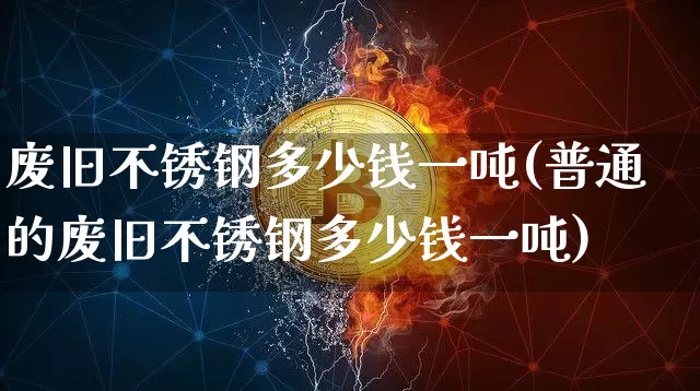 废旧不锈钢多少钱一吨(普通的废旧不锈钢多少钱一吨)_https://www.qgjzrcxxzxpt.com_上期能源_第1张