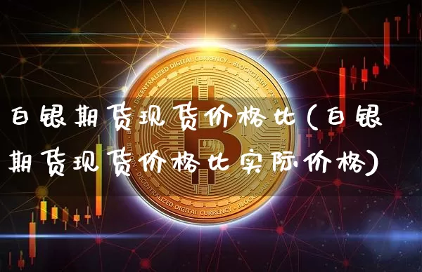 白银期货现货价格比(白银期货现货价格比实际价格)_https://www.qgjzrcxxzxpt.com_上期能源_第1张