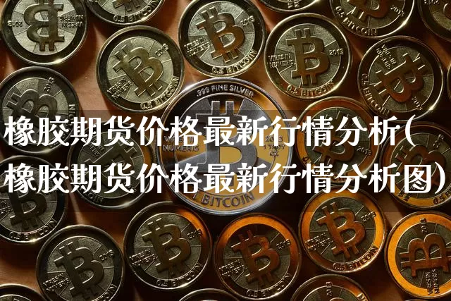 橡胶期货价格最新行情分析(橡胶期货价格最新行情分析图)_https://www.qgjzrcxxzxpt.com_中金所_第1张