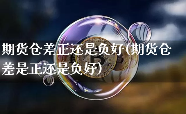 期货仓差正还是负好(期货仓差是正还是负好)_https://www.qgjzrcxxzxpt.com_大商所_第1张