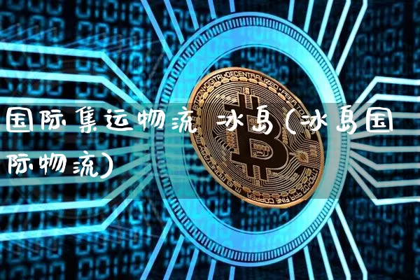 国际集运物流 冰岛(冰岛国际物流)_https://www.qgjzrcxxzxpt.com_上期能源_第1张