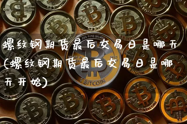 螺纹钢期货最后交易日是哪天(螺纹钢期货最后交易日是哪天开始)_https://www.qgjzrcxxzxpt.com_广期所_第1张