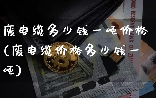 废电缆多少钱一吨价格(废电缆价格多少钱一吨)_https://www.qgjzrcxxzxpt.com_广期所_第1张