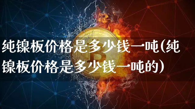 纯镍板价格是多少钱一吨(纯镍板价格是多少钱一吨的)_https://www.qgjzrcxxzxpt.com_广期所_第1张