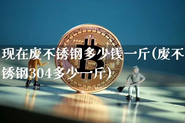 现在废不锈钢多少钱一斤(废不锈钢304多少一斤)_https://www.qgjzrcxxzxpt.com_上期所_第1张