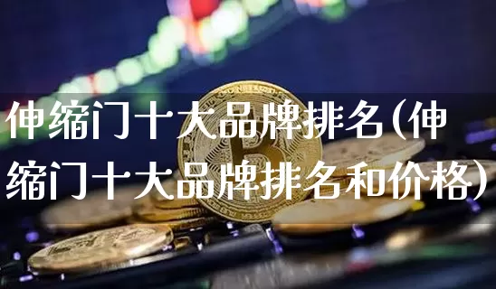 伸缩门十大品牌排名(伸缩门十大品牌排名和价格)_https://www.qgjzrcxxzxpt.com_广期所_第1张