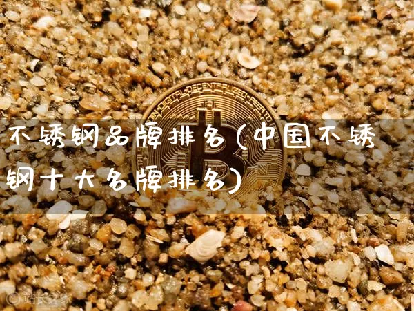 不锈钢品牌排名(中国不锈钢十大名牌排名)_https://www.qgjzrcxxzxpt.com_郑商所_第1张