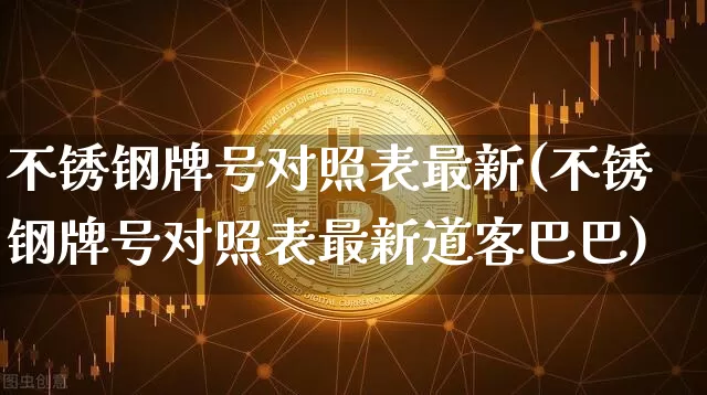 不锈钢牌号对照表最新(不锈钢牌号对照表最新道客巴巴)_https://www.qgjzrcxxzxpt.com_大商所_第1张