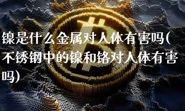 镍是什么金属对人体有害吗(不锈钢中的镍和铬对人体有害吗)_https://www.qgjzrcxxzxpt.com_中金所_第1张