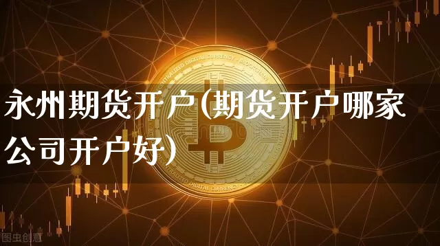 永州期货开户(期货开户哪家公司开户好)_https://www.qgjzrcxxzxpt.com_中金所_第1张