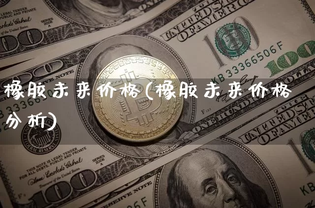 橡胶未来价格(橡胶未来价格分析)_https://www.qgjzrcxxzxpt.com_广期所_第1张