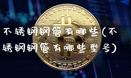 不锈钢钢管有哪些(不锈钢钢管有哪些型号)_https://www.qgjzrcxxzxpt.com_大商所_第1张
