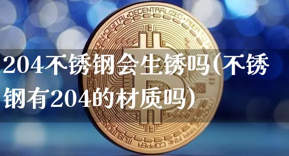 204不锈钢会生锈吗(不锈钢有204的材质吗)_https://www.qgjzrcxxzxpt.com_上期所_第1张