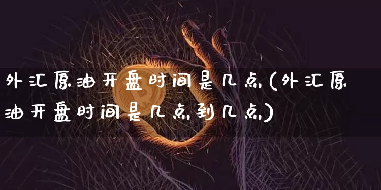 外汇原油开盘时间是几点(外汇原油开盘时间是几点到几点)_https://www.qgjzrcxxzxpt.com_上期能源_第1张