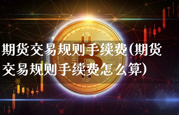 期货交易规则手续费(期货交易规则手续费怎么算)_https://www.qgjzrcxxzxpt.com_上期能源_第1张