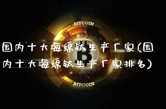 国内十大海绵钛生产厂家(国内十大海绵钛生产厂家排名)_https://www.qgjzrcxxzxpt.com_广期所_第1张