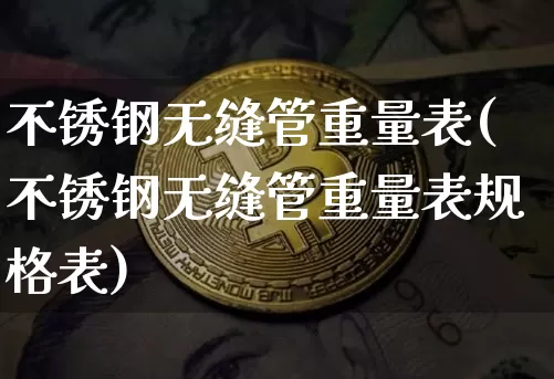 不锈钢无缝管重量表(不锈钢无缝管重量表规格表)_https://www.qgjzrcxxzxpt.com_上期所_第1张