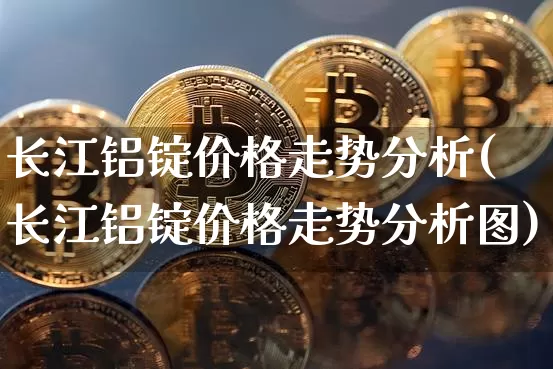 长江铝锭价格走势分析(长江铝锭价格走势分析图)_https://www.qgjzrcxxzxpt.com_上期所_第1张